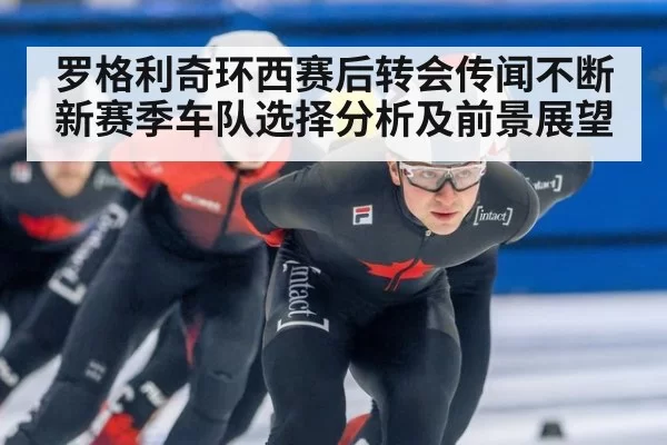 罗格利奇环西赛后转会传闻不断 新赛季车队选择分析及前景展望