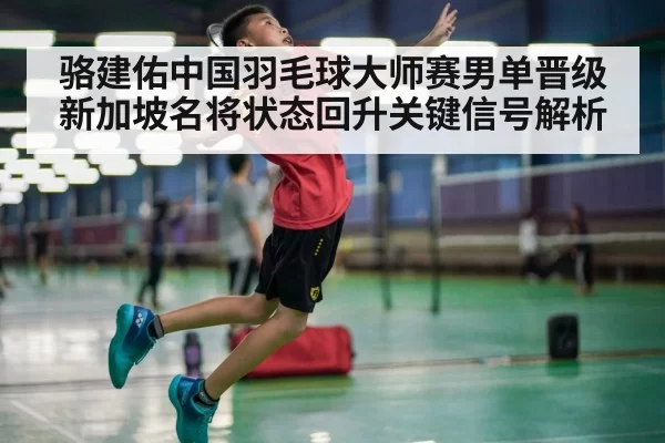 骆建佑中国羽毛球大师赛男单晋级 新加坡名将状态回升关键信号解析