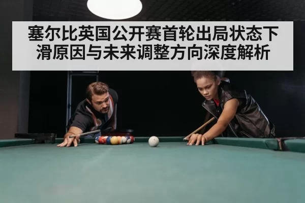 塞尔比英国公开赛首轮出局状态下滑原因与未来调整方向深度解析