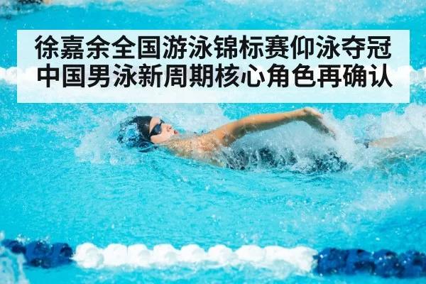 徐嘉余全国游泳锦标赛仰泳夺冠 中国男泳新周期核心角色再确认