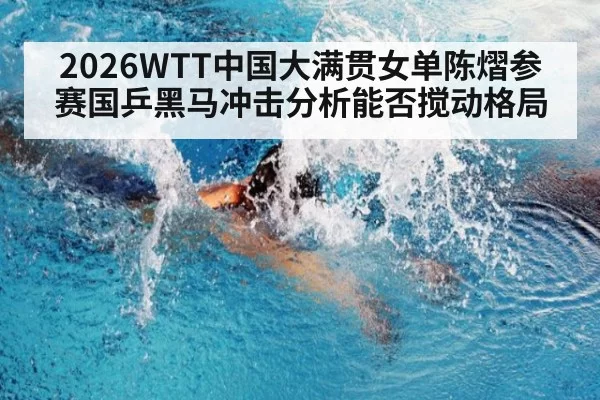 2026WTT中国大满贯女单陈熠参赛国乒黑马冲击分析能否搅动格局