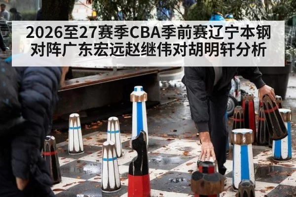 2026至27赛季CBA季前赛辽宁本钢对阵广东宏远赵继伟对胡明轩分析
