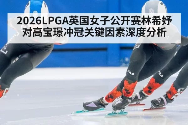 2026LPGA英国女子公开赛林希妤对高宝璟冲冠关键因素深度分析